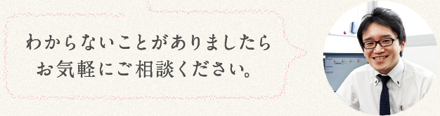 わからないことがありましたらお気軽にご相談ください。