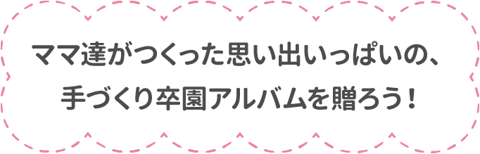 ママ達がつくった思い出いっぱいの、手づくり卒園アルバムを贈ろう！