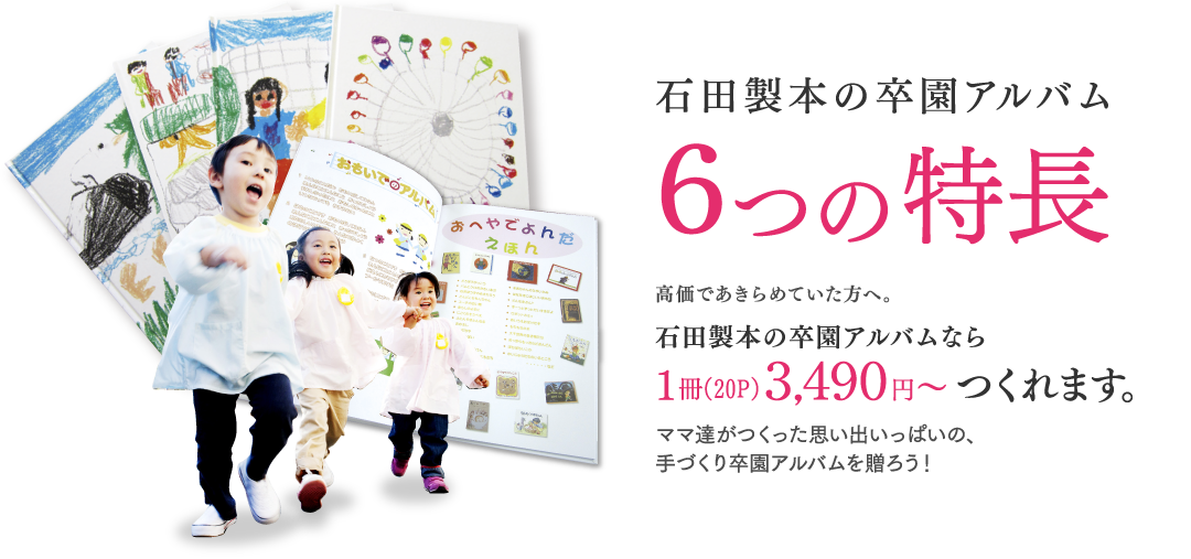 石田製本の卒園アルバム6つの特長 高価であきらめていた方へ。石田製本の卒園アルバムなら1冊3,490円でつくれます。ママ達がつくった思い出いっぱいの、手づくり卒園アルバムを贈ろう！