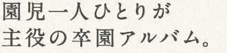 園児一人ひとりが主役の卒園アルバム。