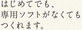 はじめてでも、専用ソフトがなくてもつくれます。
