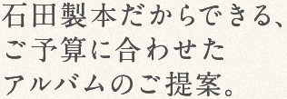 石田製本だからできる、ご予算に合わせたアルバムのご提案。