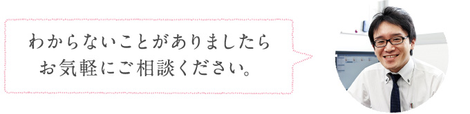 わからないことがありましたらお気軽にご相談ください。